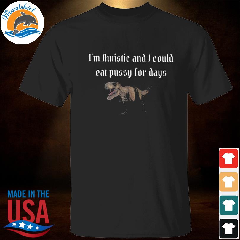 Alicerouill I'm autistic and I could eat pussy for days shirt