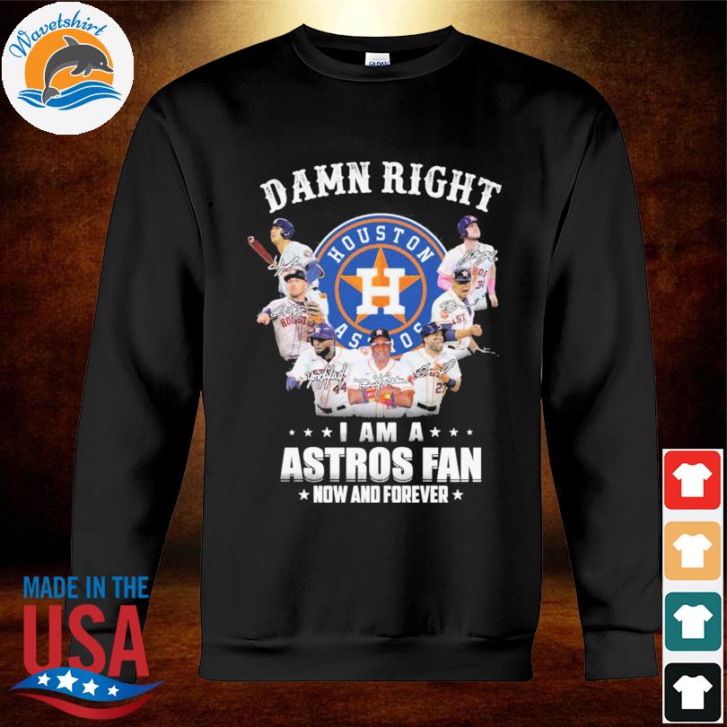 Houston Astros Damn Right I Am A Houston Astros Fan Now And Forever Shirt,  hoodie, sweater, long sleeve and tank top