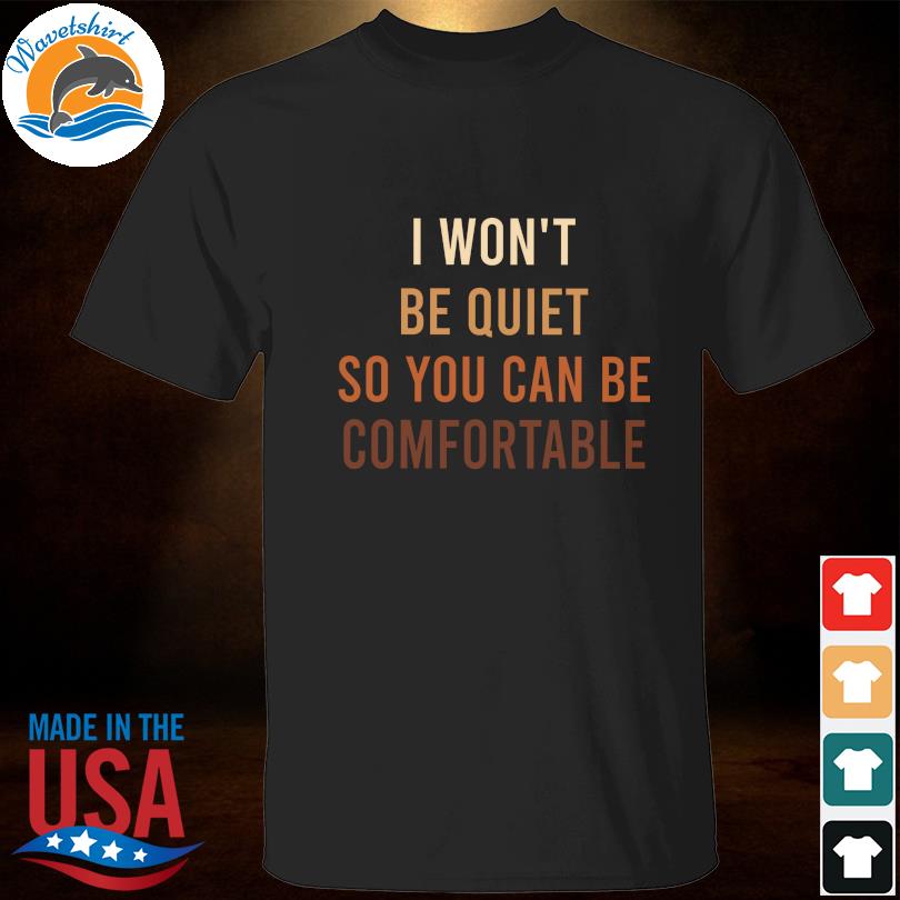 I won't be quiet so you can be comfortable shirt