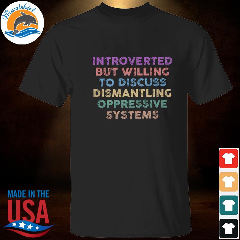 Introverted but willing to discuss dismantling oppressive systems shirt
