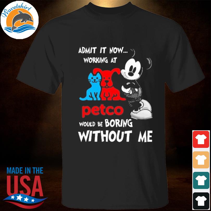 Mickey mouse admit it now working at petco would be boring without me shirt
