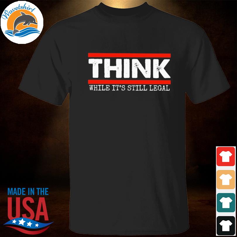 Think while it's still legal shirt