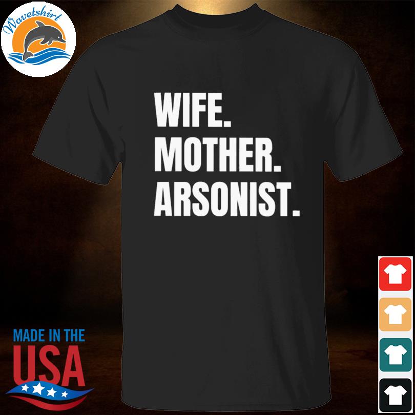 Wife mother arsonists shirt