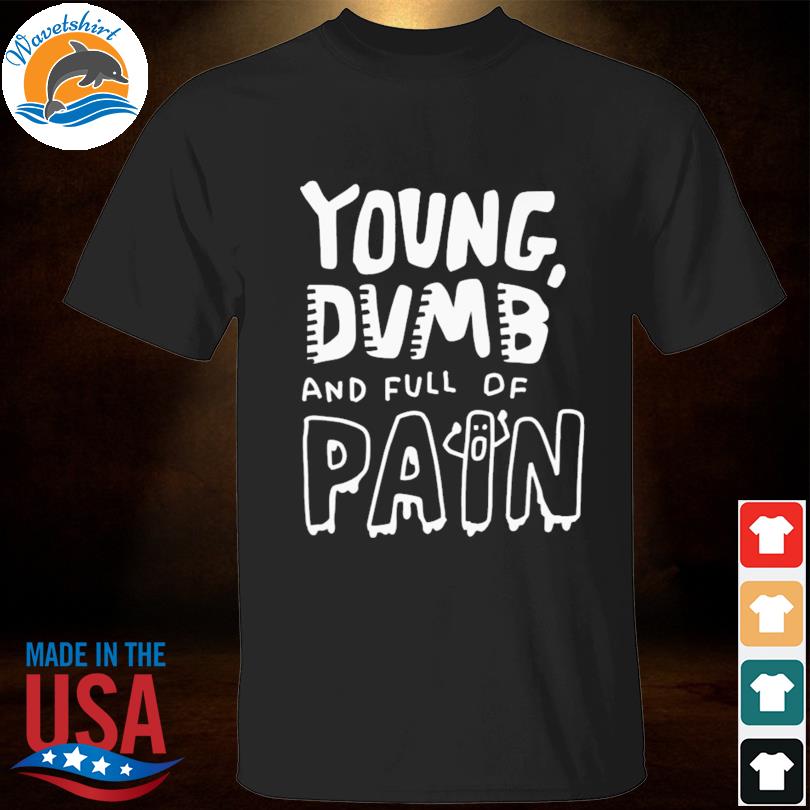 Young dumb and full of pain shirt