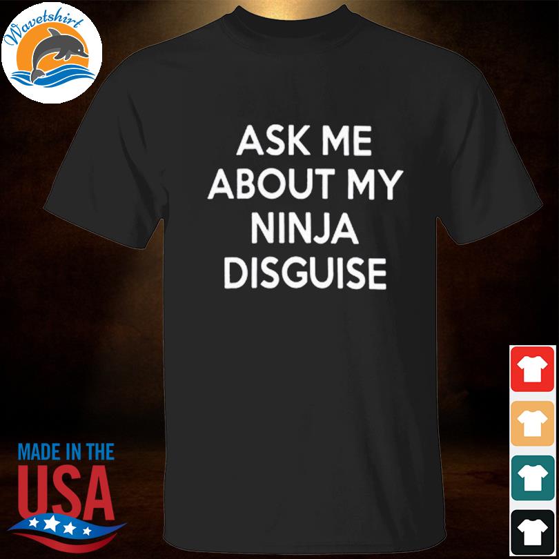 Ask me about my ninja disguise shirt