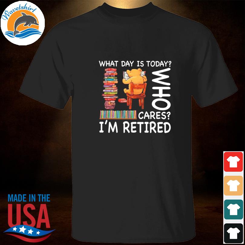 Bear what day is today who cares I'm retired shirt