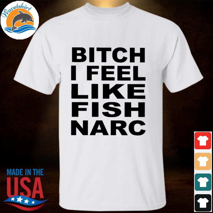 Bitch I feel like fish narc 2023 shirt