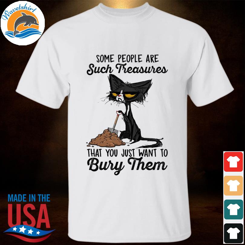 Black cat some people are such treasures that you just want to bury them 2023 shirt