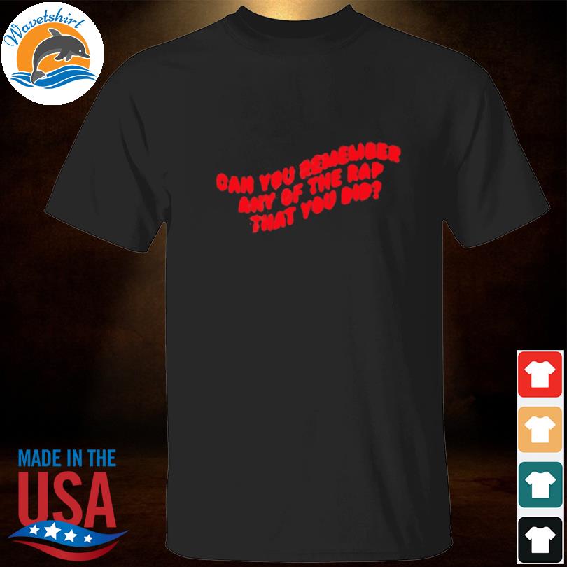 Can you remember any of the rap that you did shirt