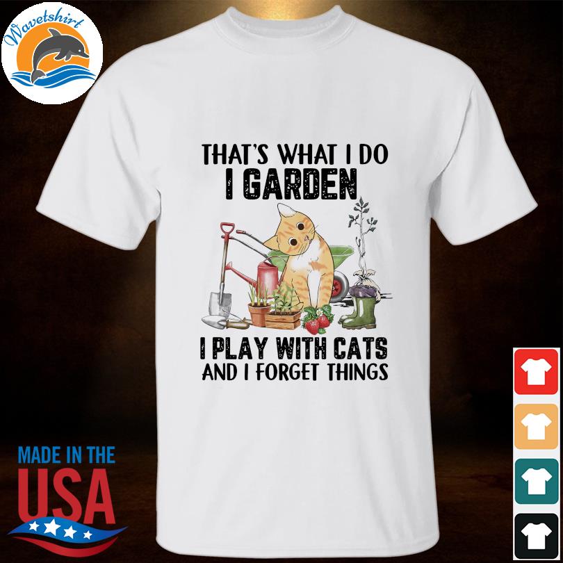 Cat that's what I do I garden I play with cats and I forget things shirt