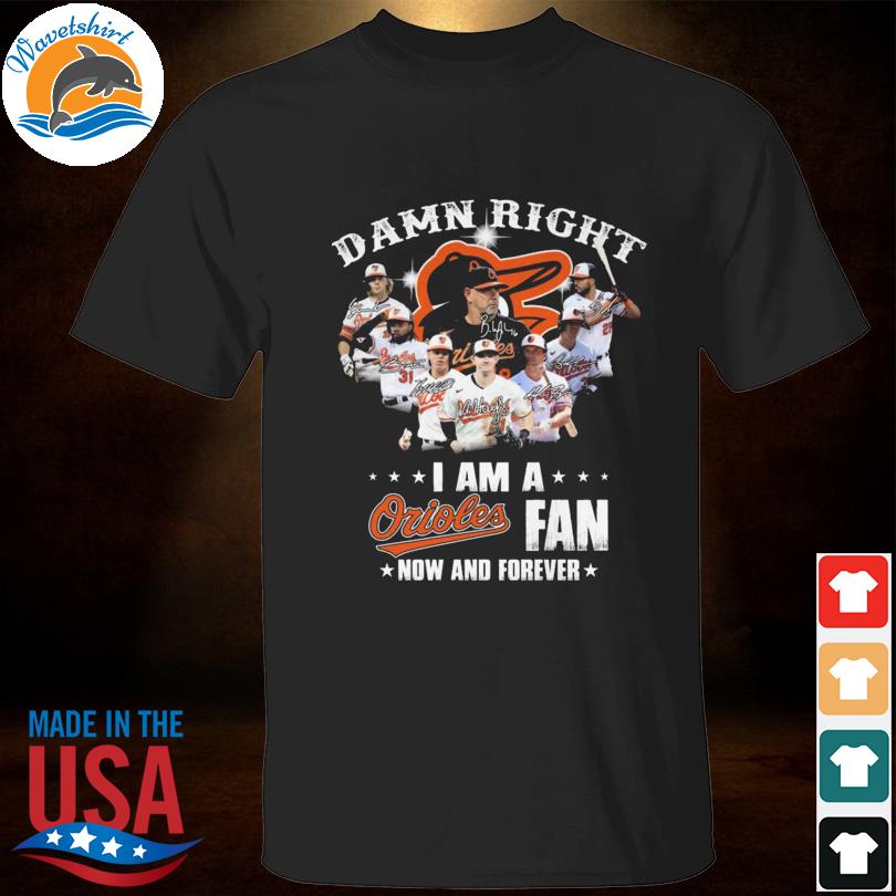 Damn right I am a baltimore orioles fan now and forever signatures 2023 shirt