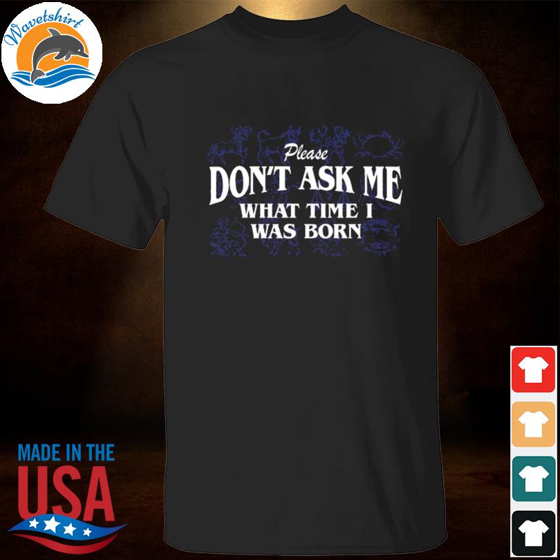 Don't ask me what time I was born shirt