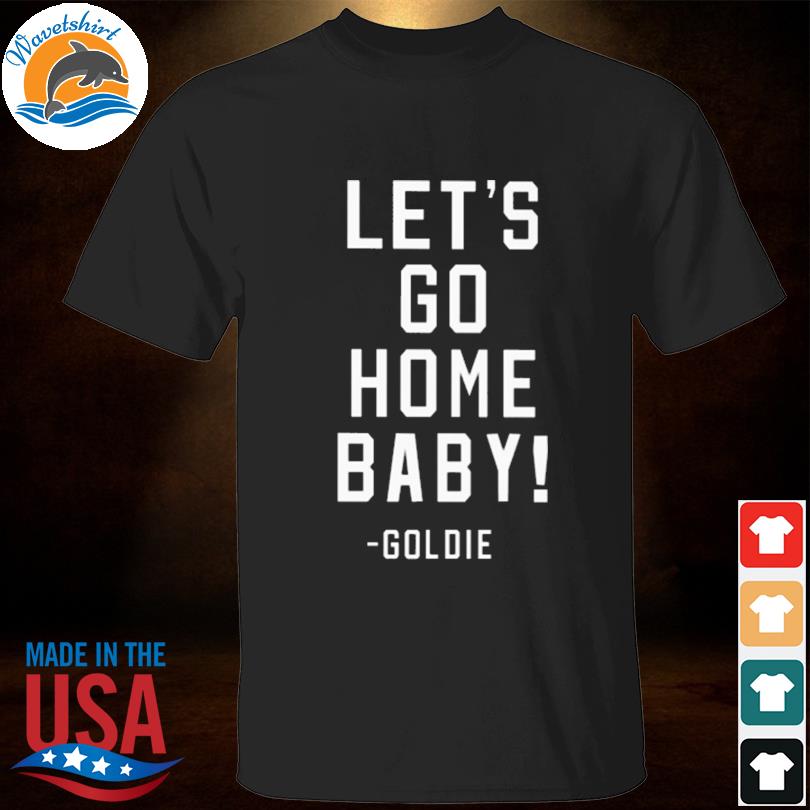 Let's go home baby goldie shirt