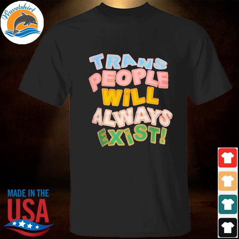 Trans people will always exist shirt
