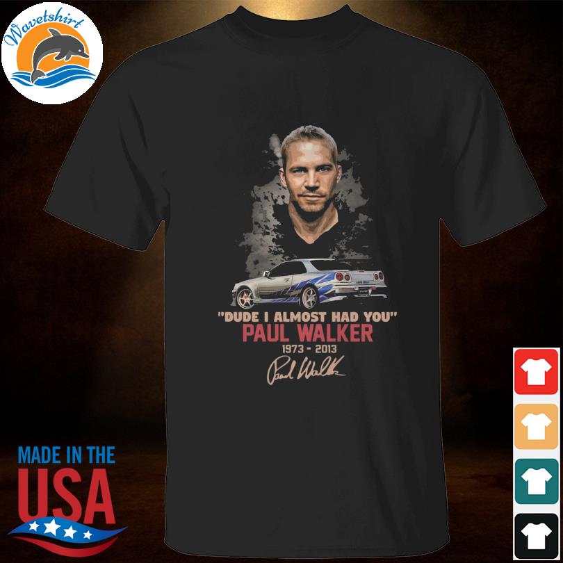 Fast and Furious dude I almost had you Paul Walker 1973 2013 signature shirt