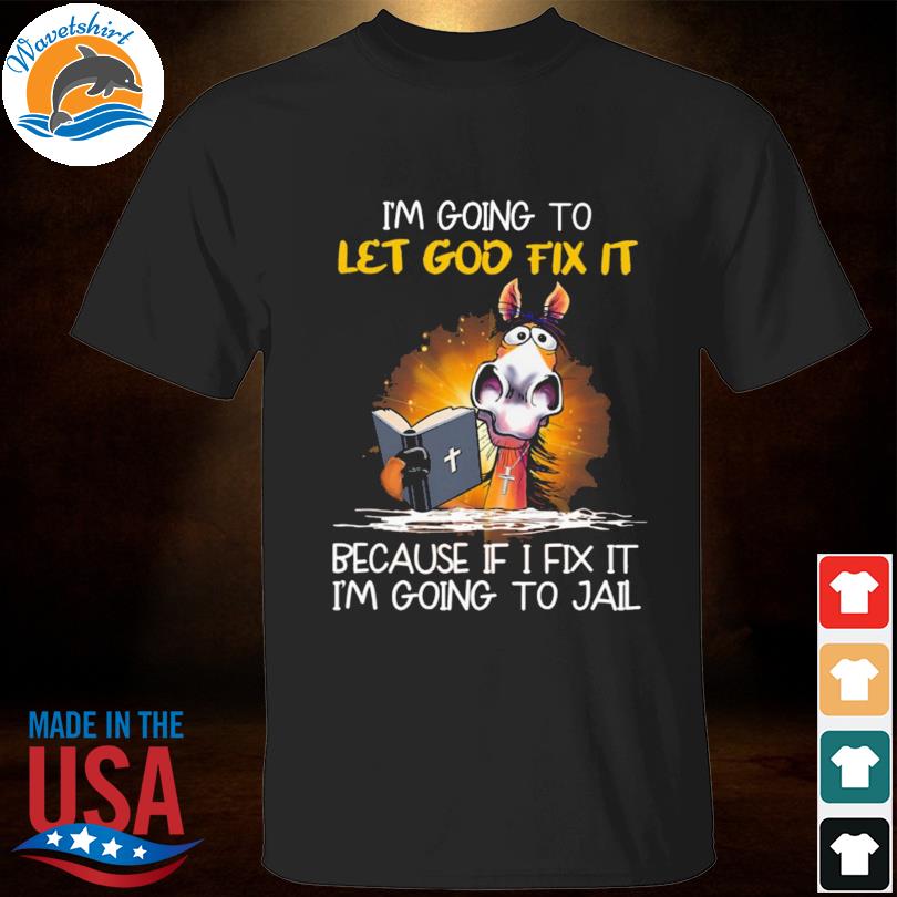 Horse I'm going to let god fix it because if I fix it I'm going to jail 2023 shirt