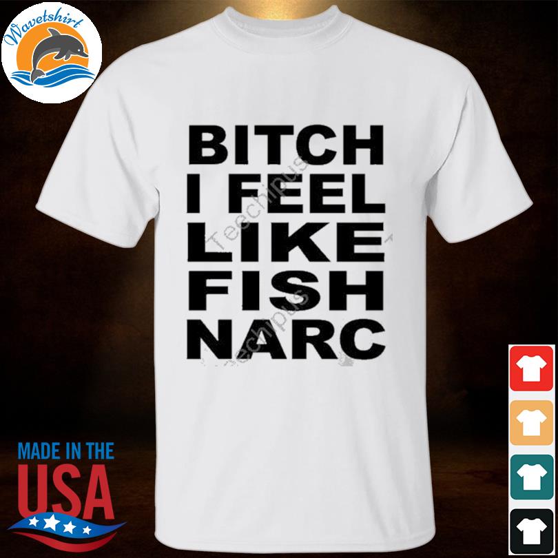 Fish narc it burns bitch I feel like fish narc shirt