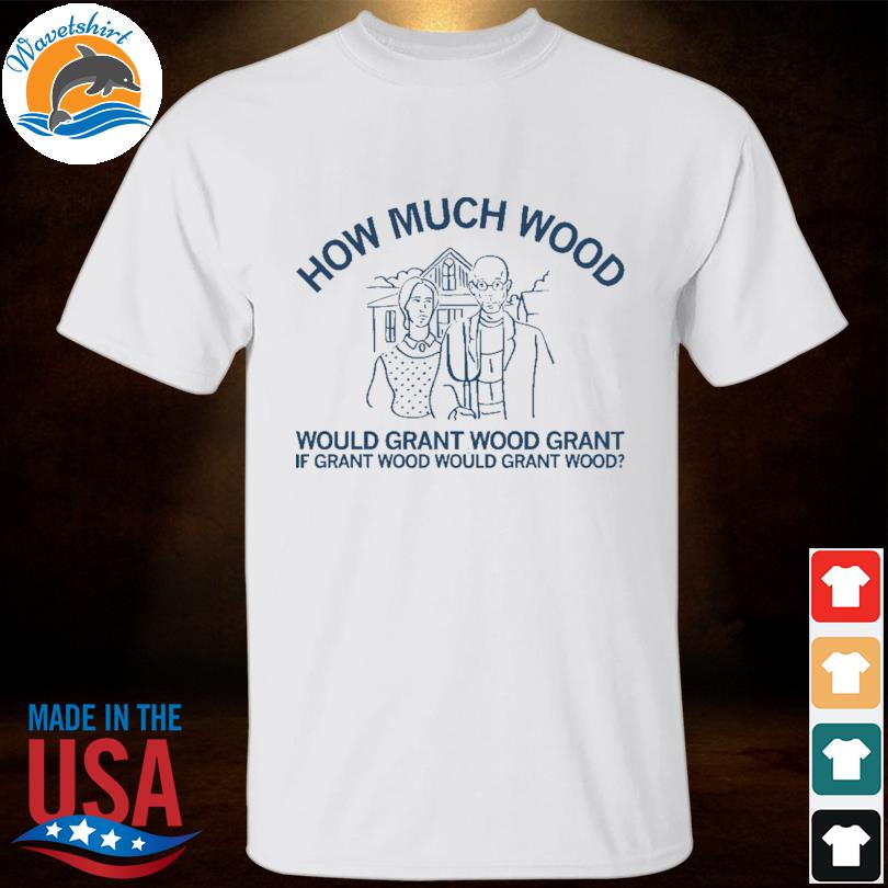 How much wood would grant wood grant if grant wood would grant wood shirt