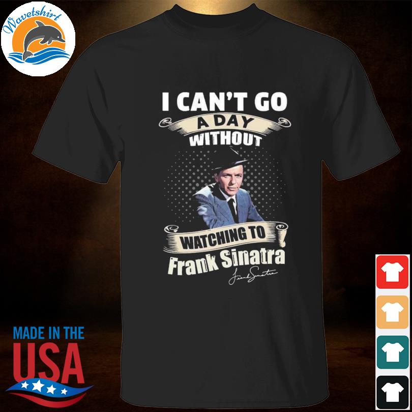 I can't go a day without watching to frank sinatra signature 2023 shirt