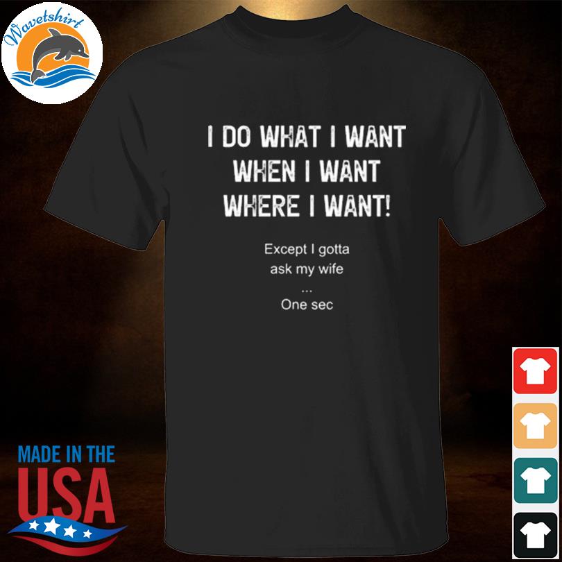 I do what I want when I want where I want shirt