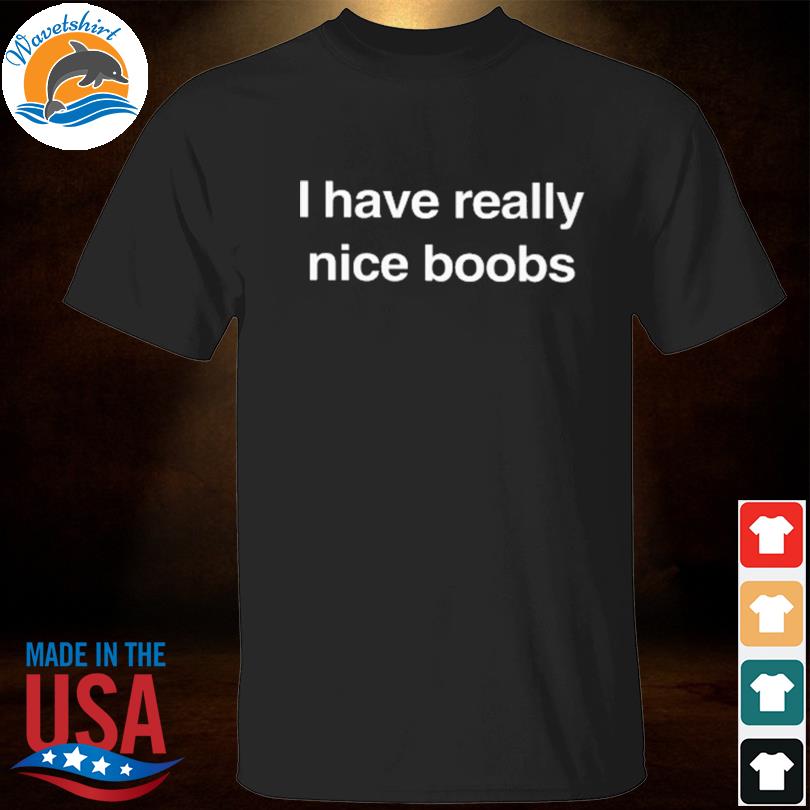 I have really nice boobs shirt