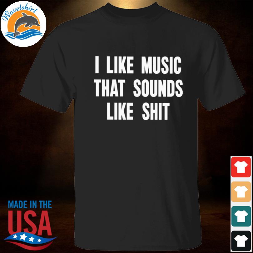 I like music that sounds like shit 2023 shirt