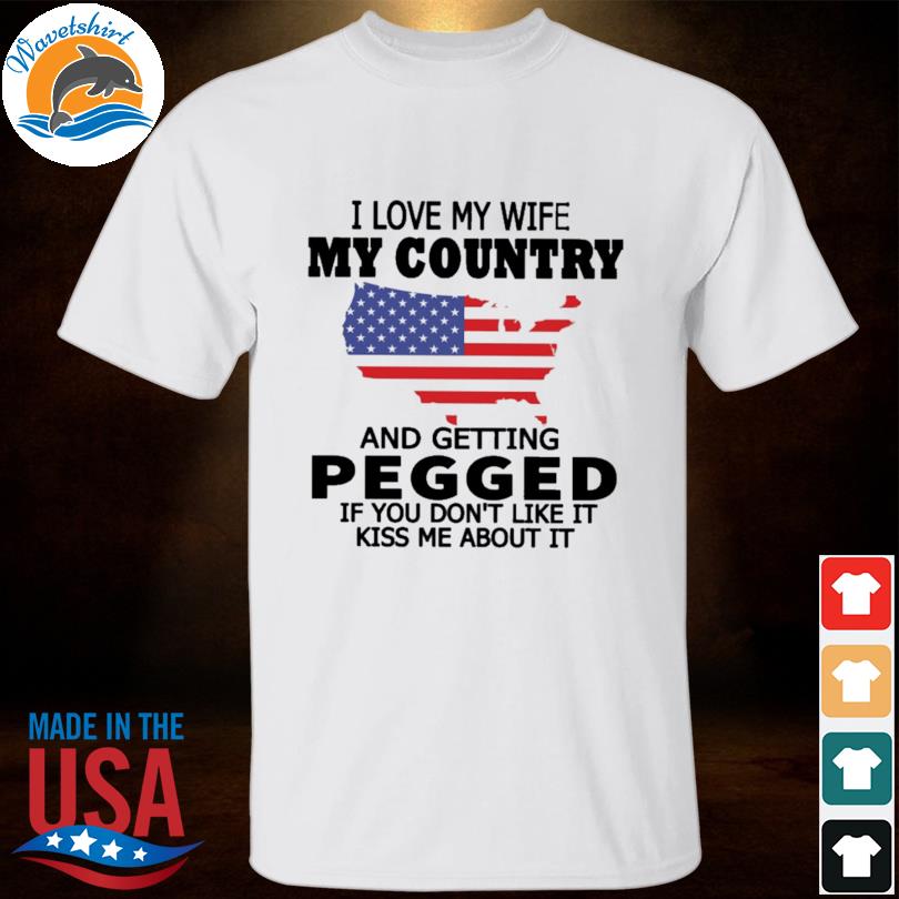 I love my wife my country and getting pegged if you don't like it kis me about it shirt