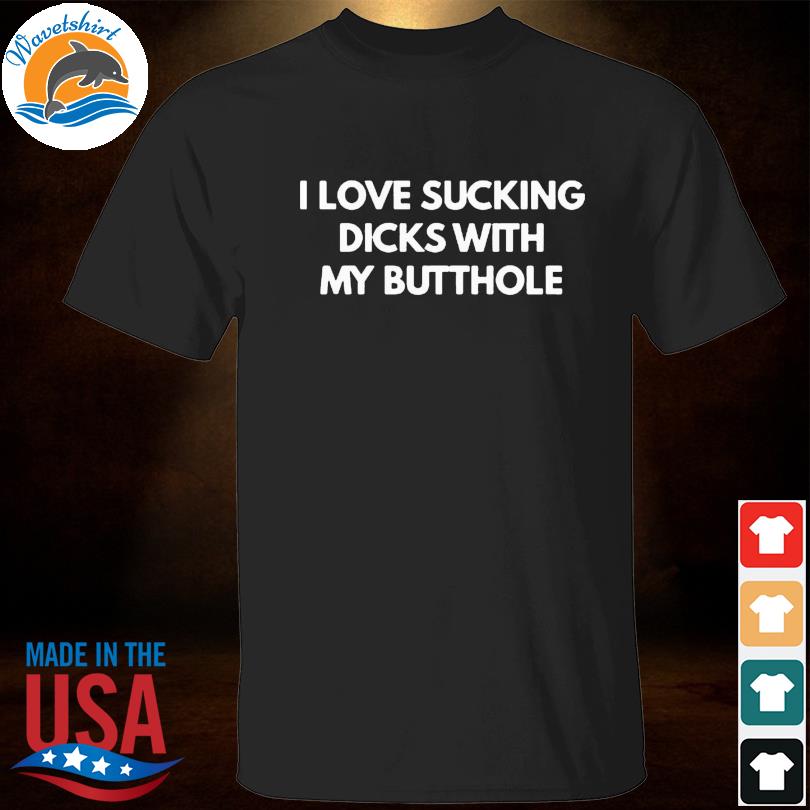 I love sucking dicks with my butthole shirt