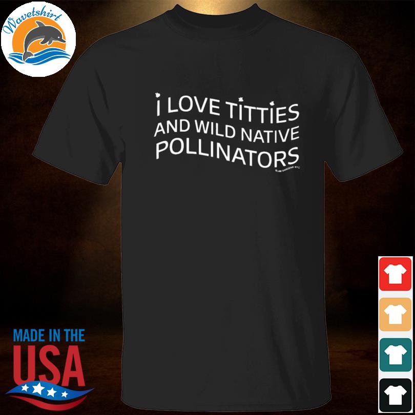 I love titties and wild native pollinators shirt