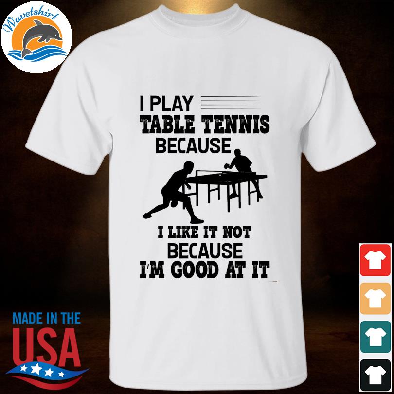 I play table tennis because I like it not because I'm good at it shirt