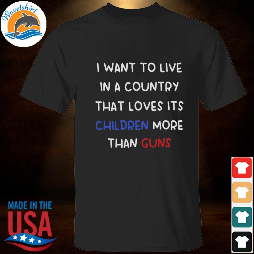 I want to live in a country that loves its children more than guns 2023 shirt