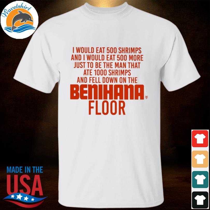 I would eat 500 shrimps and I would eat 500 more just to be the man that ate 1000 shrimps benihana floor shirt