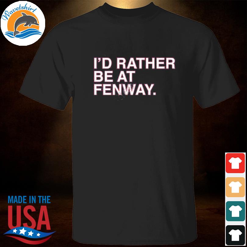 I'd rather be at fenway shirt