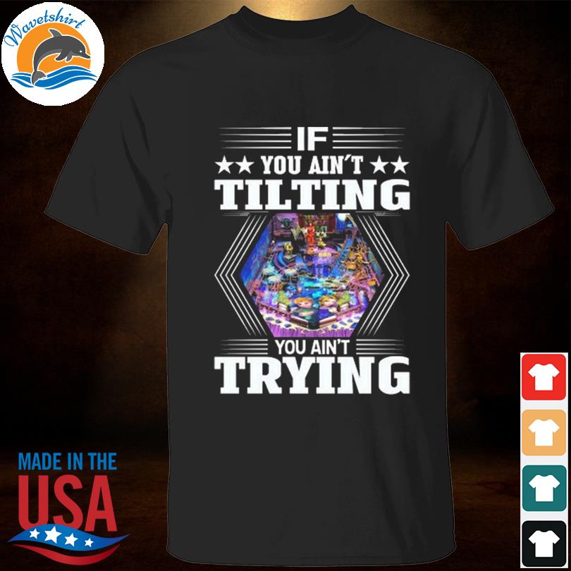 If you ain't tilting you ain't trying pinball shirt
