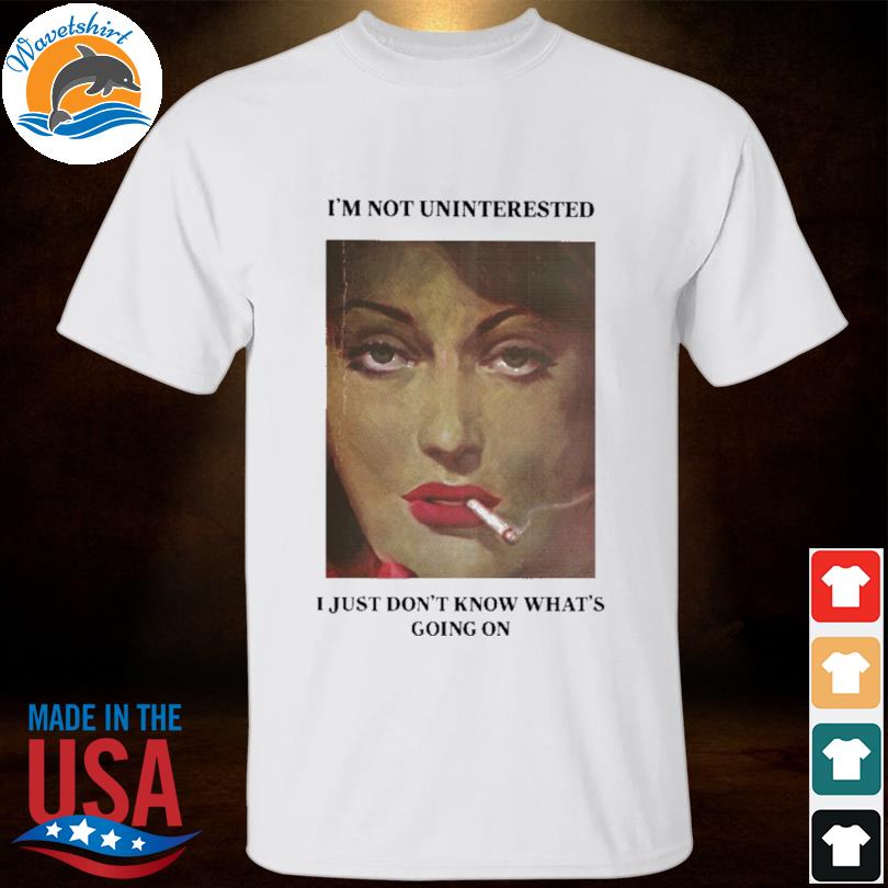 I'm not uninterested I just don't know what's going on shirt