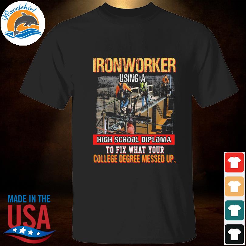 Ironworker using a high school diploma to fix what your college degree messed up shirt