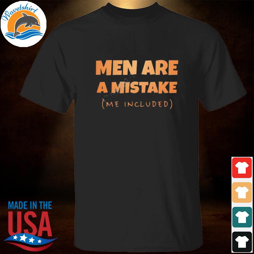 Men are a mistake me included shirt