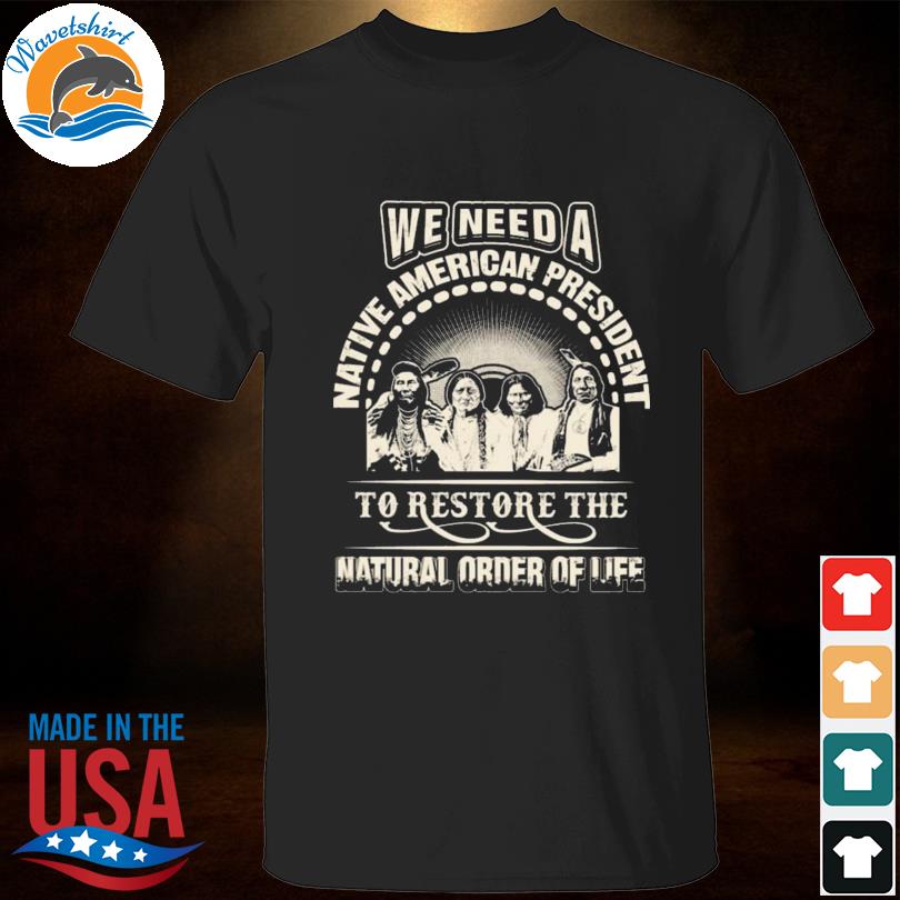 Native American we need a native American president to restore the natural order of life shirt