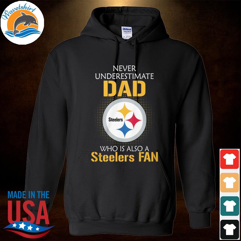 Never underestimate Dad who is also a Pittsburgh Steelers fan shirt,  hoodie, sweater, long sleeve and tank top