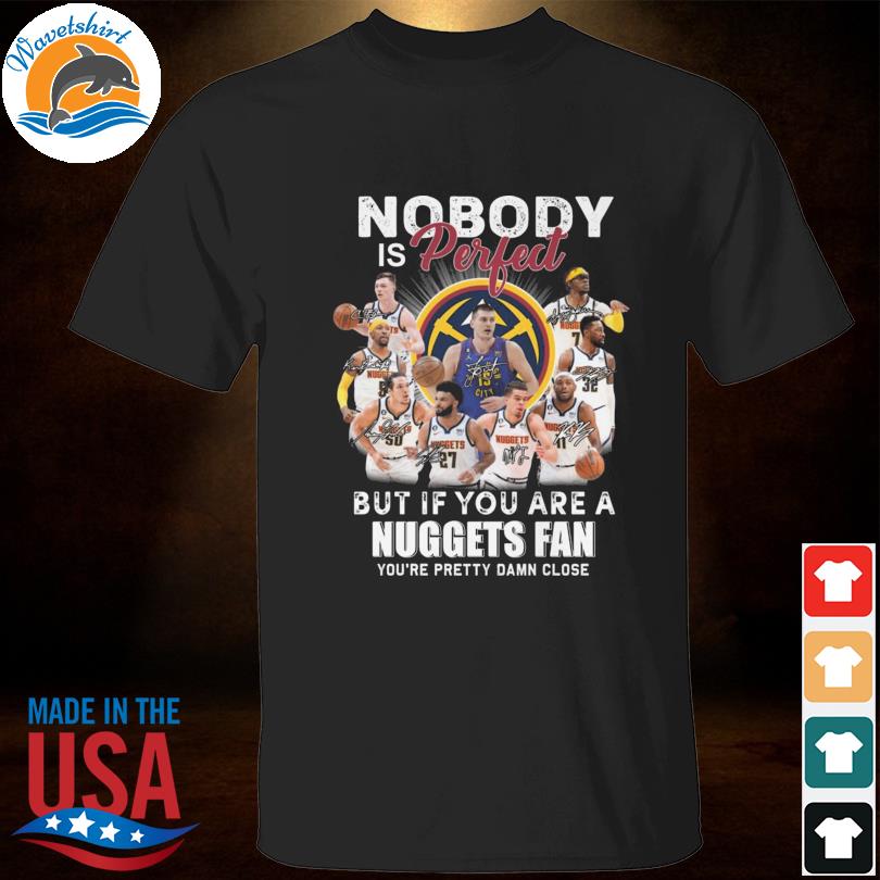 Nobody is perfect but if you are a denver nuggets fan you're pretty damn close signatures shirt