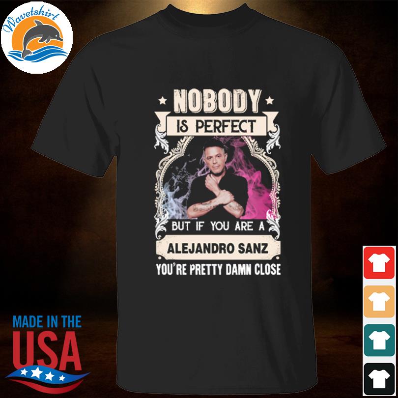 Nobody is perfect but if you are alejandro sanz you're pretty damn close shirt