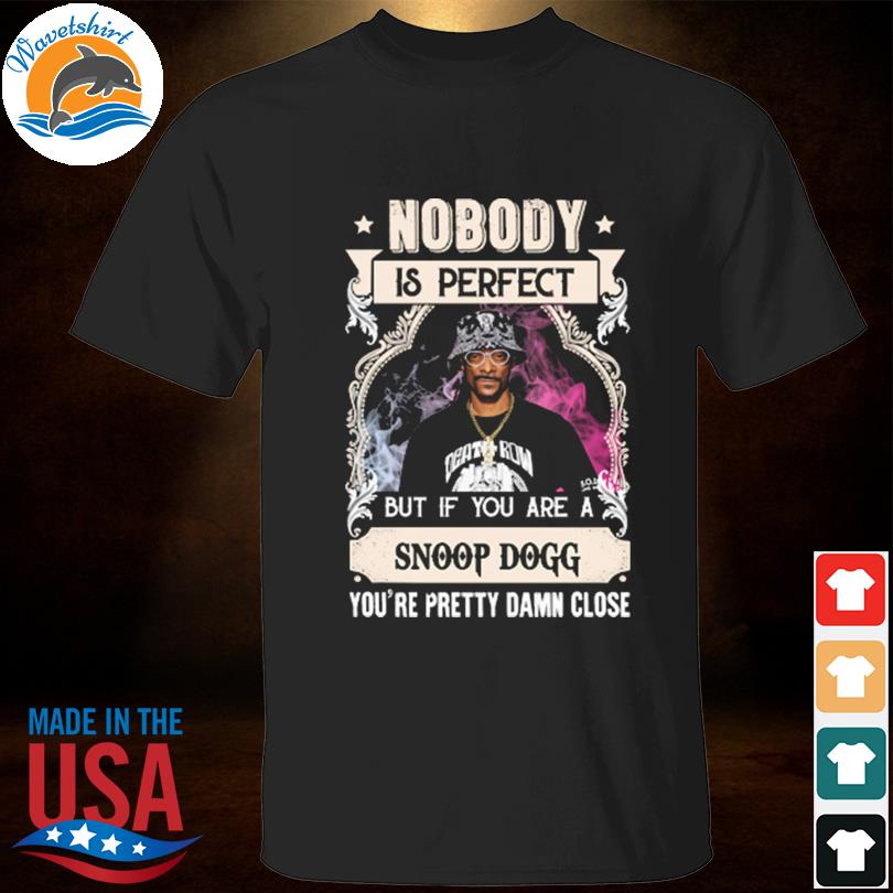 Nobody is perfect but if you are snoop dogg you're pretty damn close shirt