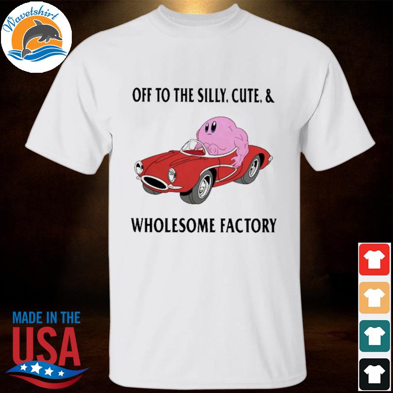 Off to the silly cute and wholesome factory 2023 shirt