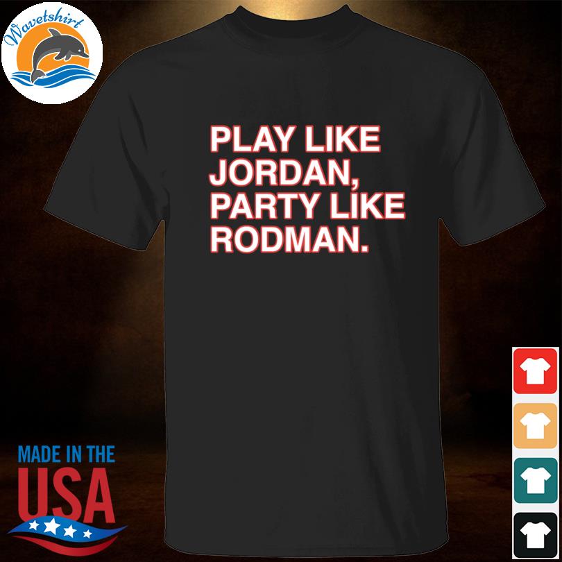 Play like jordan party like rodman 2023 shirt