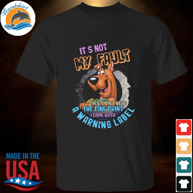 Scooby-doo it's not my fault you didn't read the fine print I came with a warning label shirt