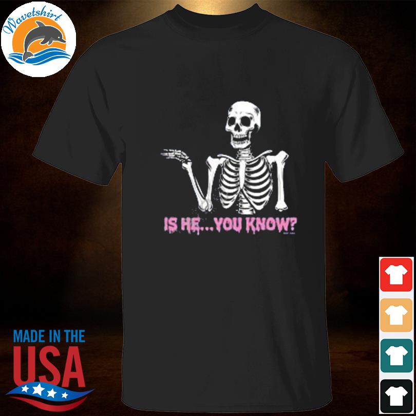 Skeleton is he you know shirt