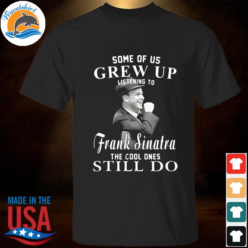 Some of us grew up listening to frank sinatra the cool done still do 2023 shirt