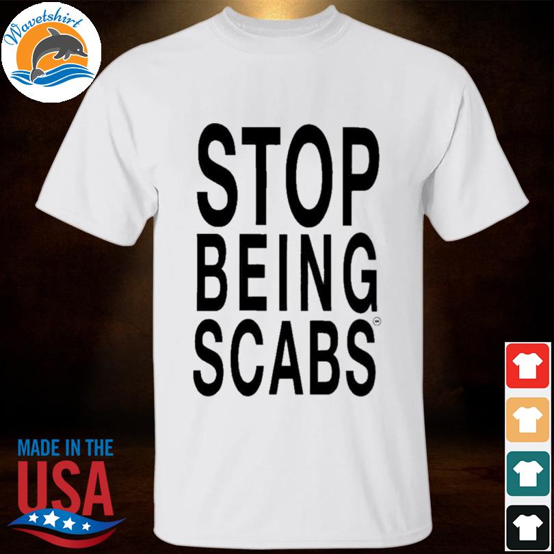 Stop being scabs 2023 shirt