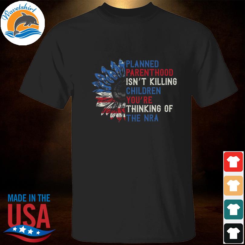 Sunflower American flag planned parenthood isn't killing children you're thinking of the nra shirt