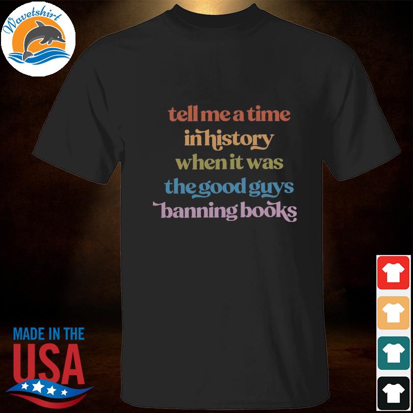 Tell me a time in history when it was the good guys banning books shirt